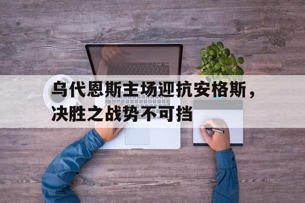 包含乌代恩斯主场迎抗安格斯，决胜之战势不可挡的词条
